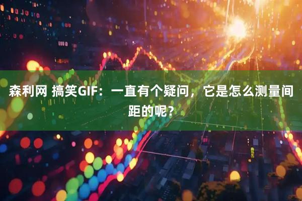 森利网 搞笑GIF：一直有个疑问，它是怎么测量间距的呢？