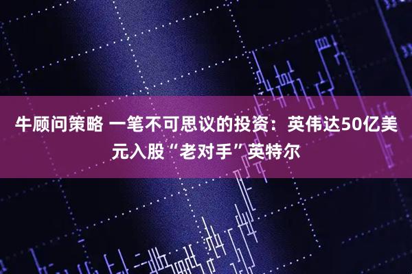 牛顾问策略 一笔不可思议的投资：英伟达50亿美元入股“老对手”英特尔