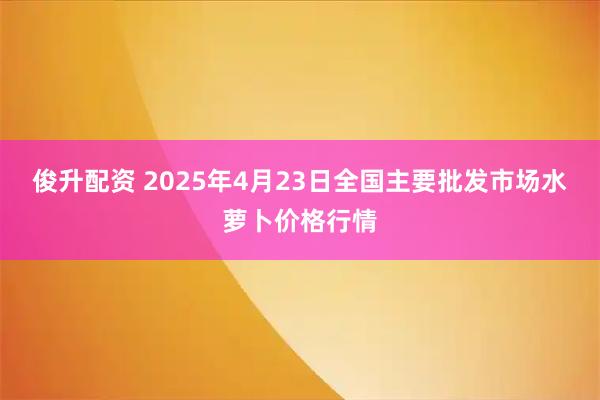 俊升配资 2025年4月23日全国主要批发市场水萝卜价格行情
