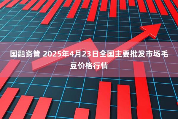 国融资管 2025年4月23日全国主要批发市场毛豆价格行情