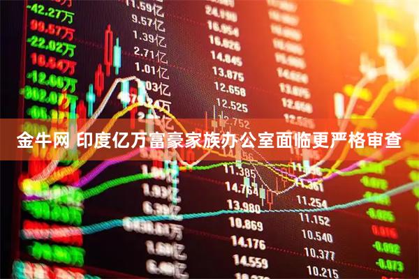 金牛网 印度亿万富豪家族办公室面临更严格审查
