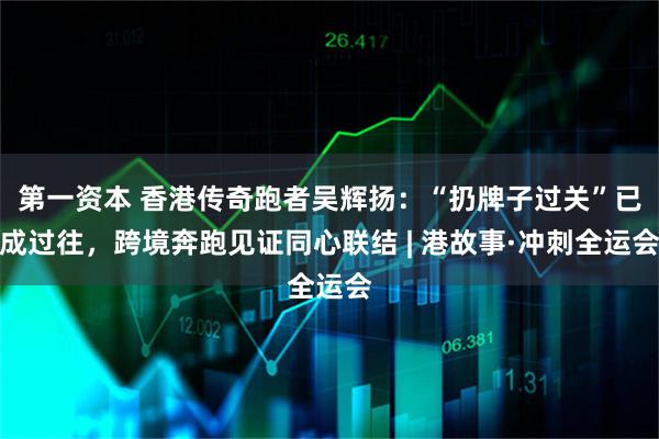 第一资本 香港传奇跑者吴辉扬：“扔牌子过关”已成过往，跨境奔跑见证同心联结 | 港故事·冲刺全运会