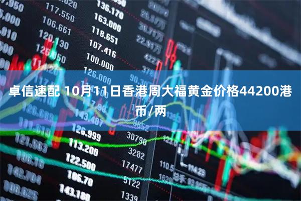 卓信速配 10月11日香港周大福黄金价格44200港币/两