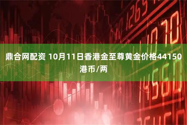 鼎合网配资 10月11日香港金至尊黄金价格44150港币/两