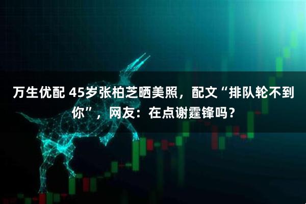 万生优配 45岁张柏芝晒美照，配文“排队轮不到你”，网友：在点谢霆锋吗？