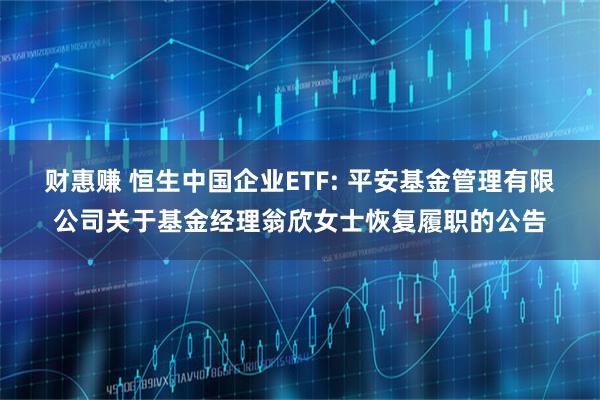财惠赚 恒生中国企业ETF: 平安基金管理有限公司关于基金经理翁欣女士恢复履职的公告