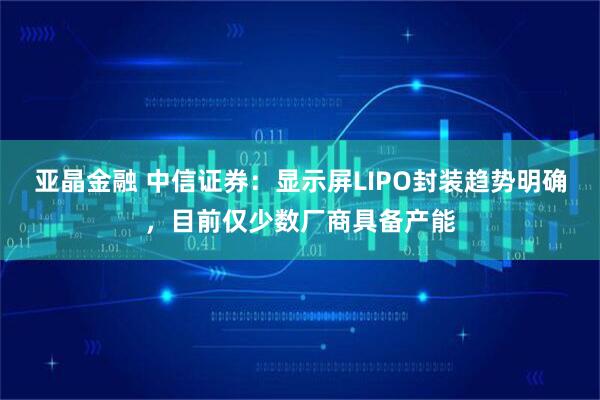 亚晶金融 中信证券：显示屏LIPO封装趋势明确，目前仅少数厂商具备产能