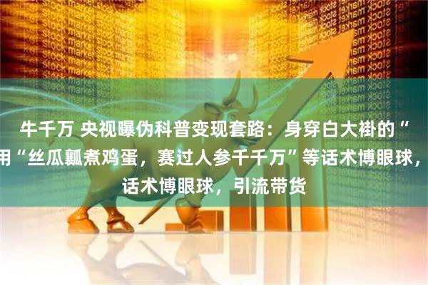 牛千万 央视曝伪科普变现套路：身穿白大褂的“专家”，用“丝瓜瓤煮鸡蛋，赛过人参千千万”等话术博眼球，引流带货