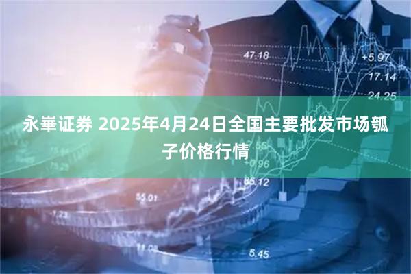 永崋证券 2025年4月24日全国主要批发市场瓠子价格行情
