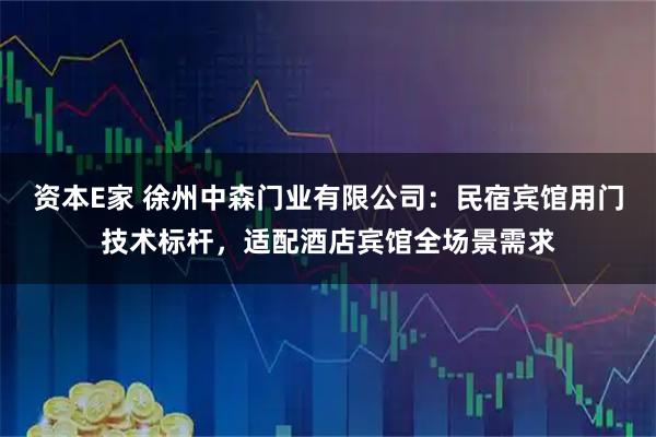 资本E家 徐州中森门业有限公司：民宿宾馆用门技术标杆，适配酒店宾馆全场景需求