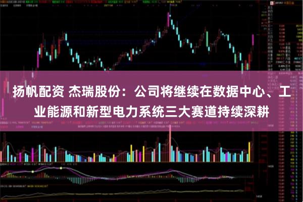 扬帆配资 杰瑞股份：公司将继续在数据中心、工业能源和新型电力系统三大赛道持续深耕
