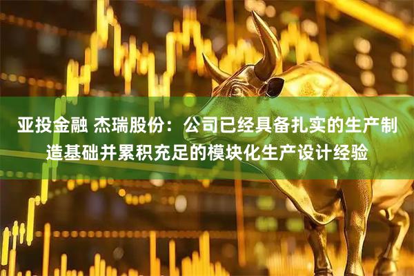 亚投金融 杰瑞股份：公司已经具备扎实的生产制造基础并累积充足的模块化生产设计经验