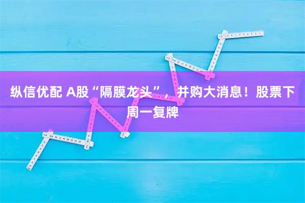 纵信优配 A股“隔膜龙头”，并购大消息！股票下周一复牌