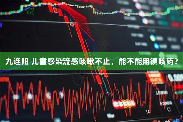 九连阳 儿童感染流感咳嗽不止，能不能用镇咳药？