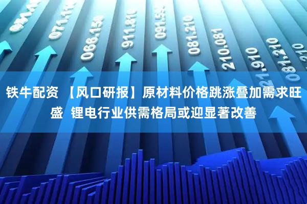 铁牛配资 【风口研报】原材料价格跳涨叠加需求旺盛  锂电行业供需格局或迎显著改善